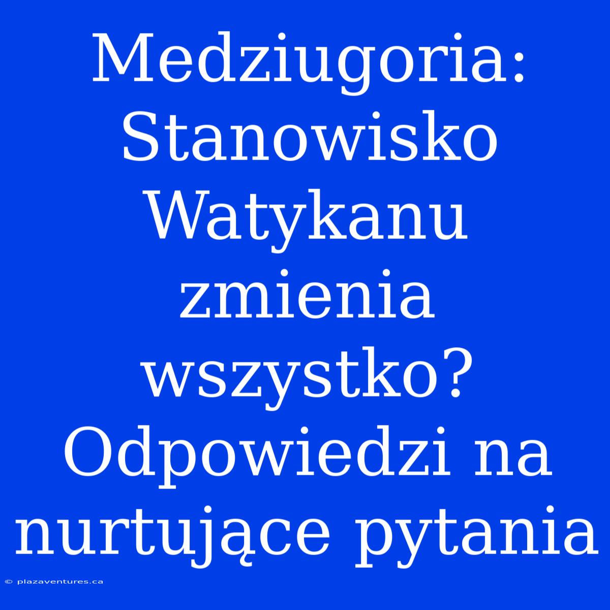 Medziugoria: Stanowisko Watykanu Zmienia Wszystko? Odpowiedzi Na Nurtujące Pytania