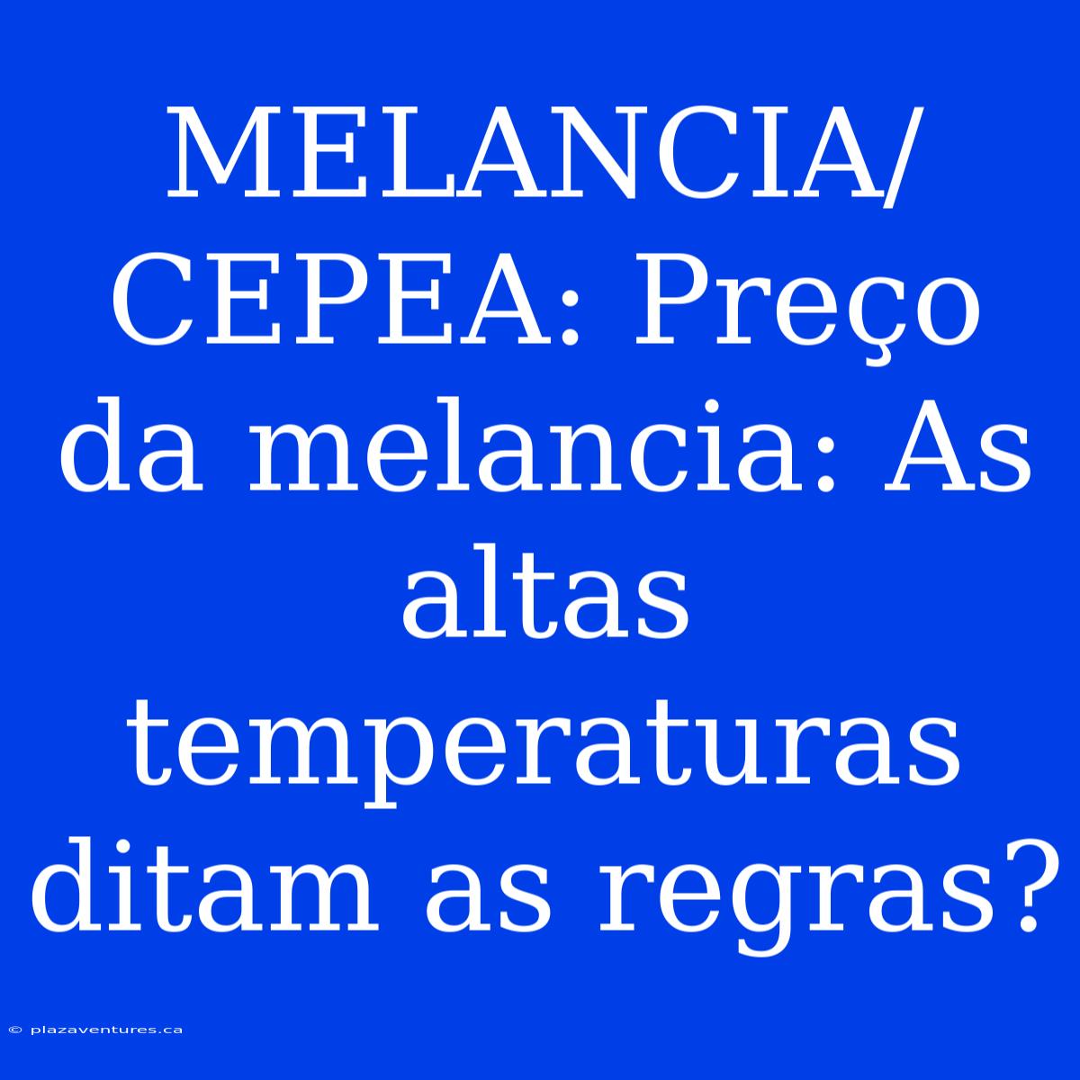 MELANCIA/CEPEA: Preço Da Melancia: As Altas Temperaturas Ditam As Regras?