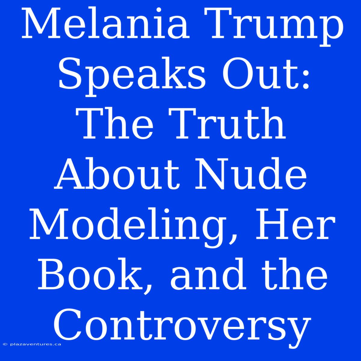 Melania Trump Speaks Out:  The Truth About Nude Modeling, Her Book, And The Controversy