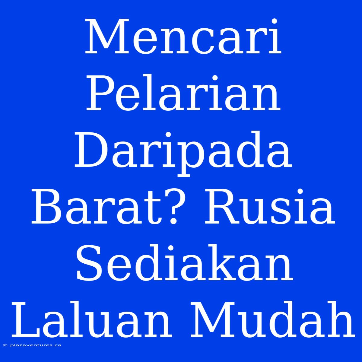 Mencari Pelarian Daripada Barat? Rusia Sediakan Laluan Mudah