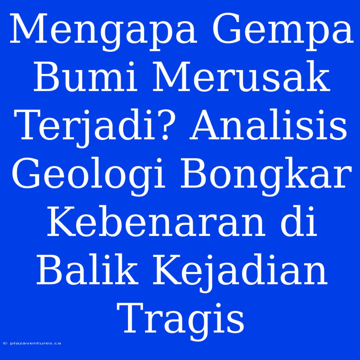 Mengapa Gempa Bumi Merusak Terjadi? Analisis Geologi Bongkar Kebenaran Di Balik Kejadian Tragis