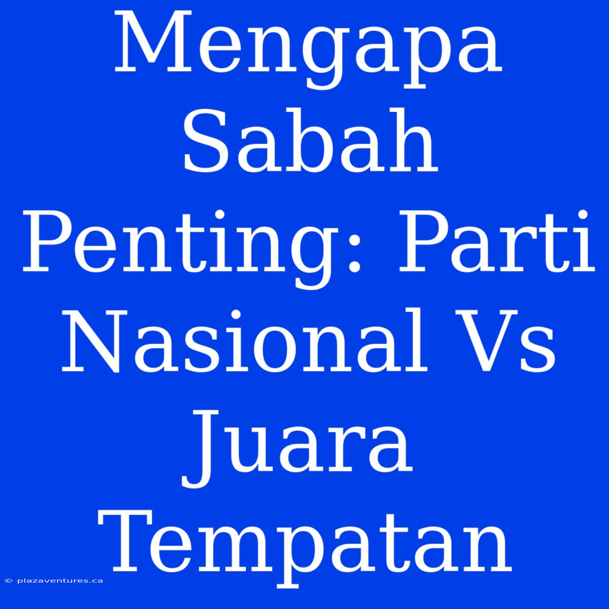 Mengapa Sabah Penting: Parti Nasional Vs Juara Tempatan