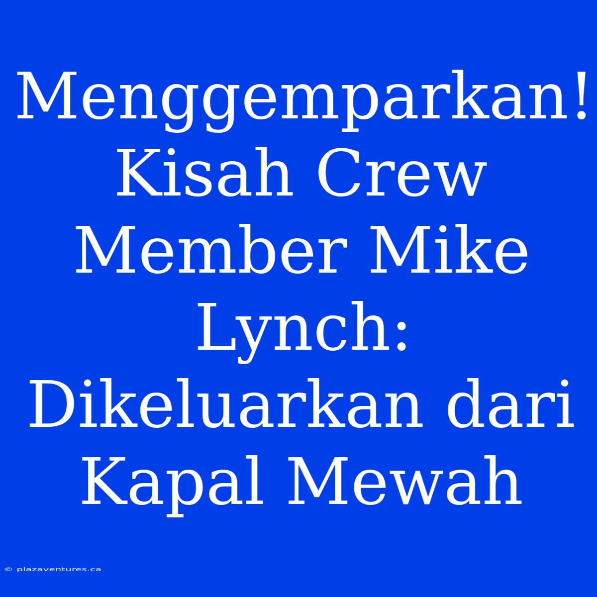 Menggemparkan! Kisah Crew Member Mike Lynch: Dikeluarkan Dari Kapal Mewah