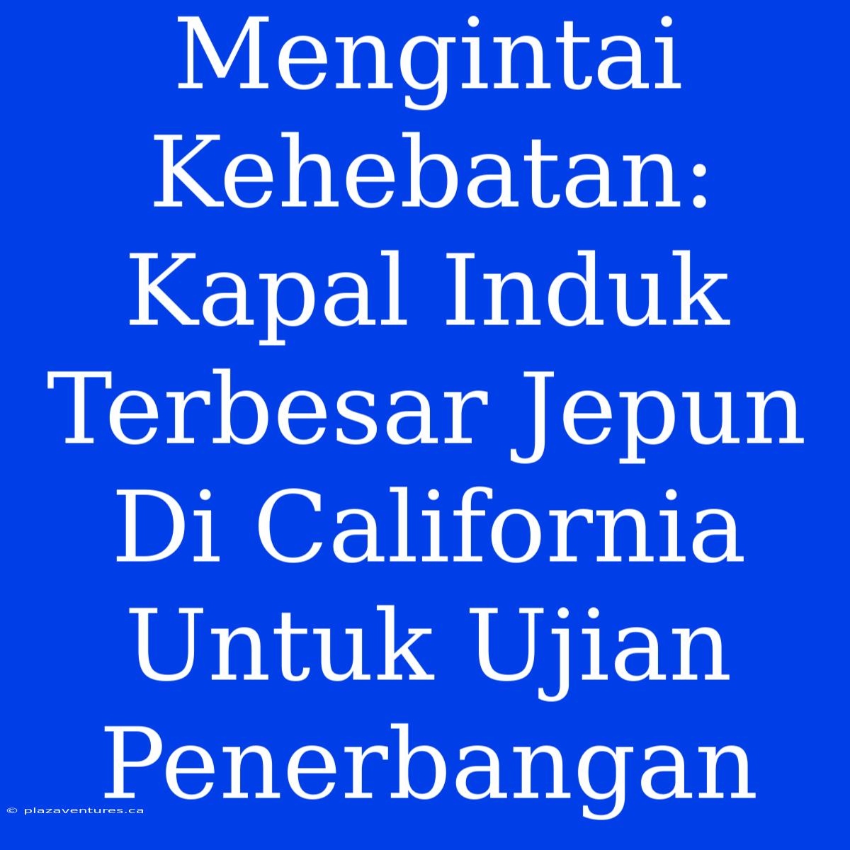 Mengintai Kehebatan: Kapal Induk Terbesar Jepun Di California Untuk Ujian Penerbangan