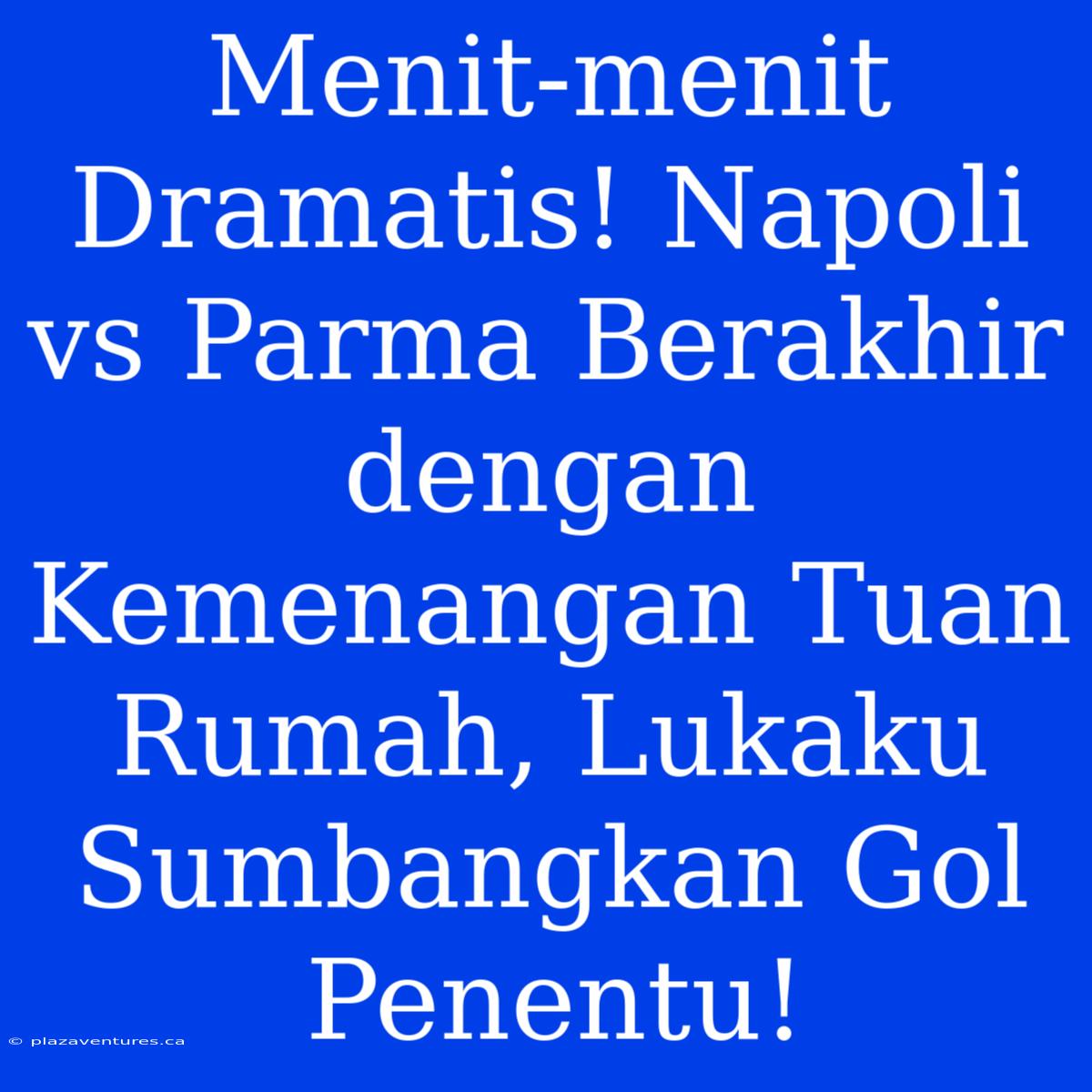 Menit-menit Dramatis! Napoli Vs Parma Berakhir Dengan Kemenangan Tuan Rumah, Lukaku Sumbangkan Gol Penentu!