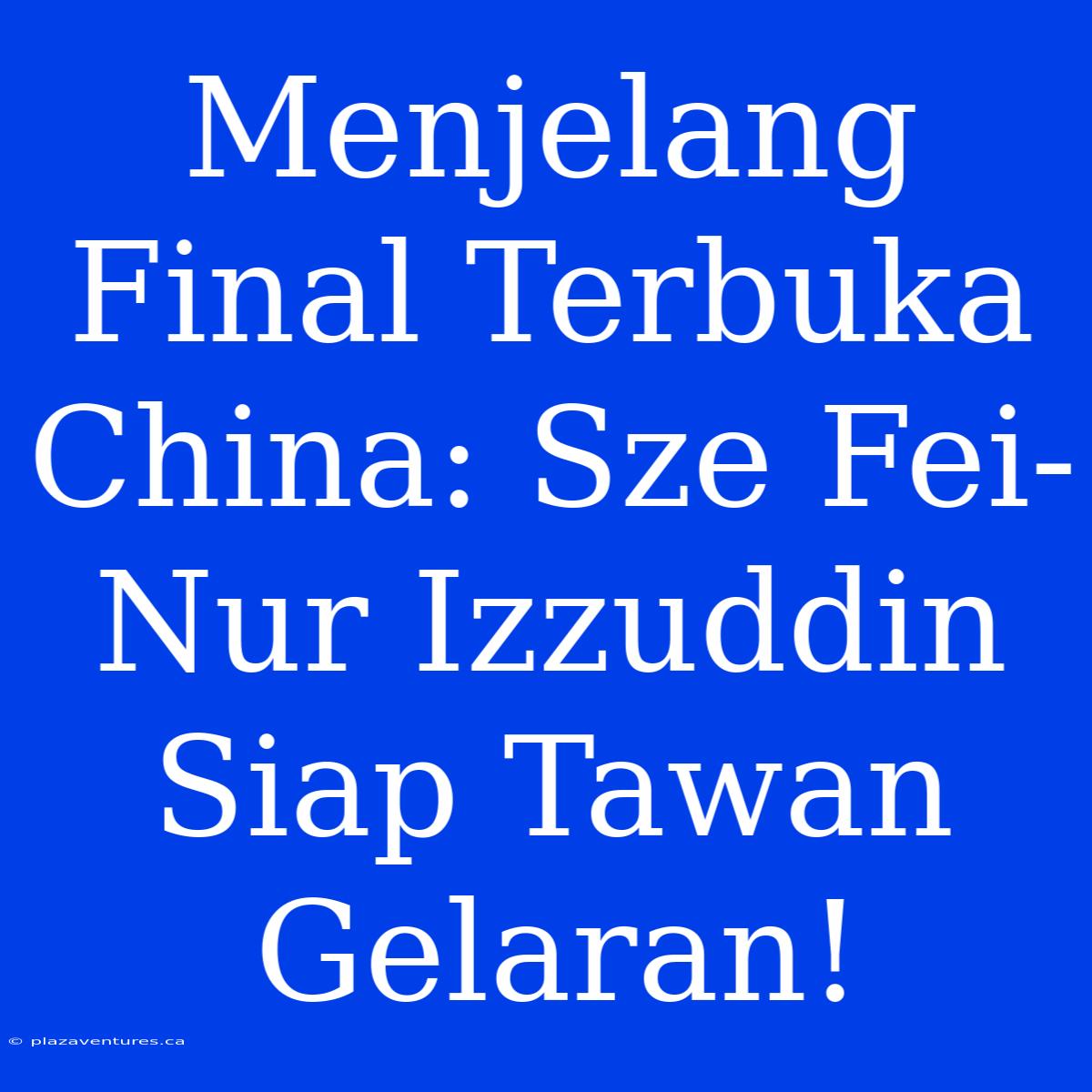 Menjelang Final Terbuka China: Sze Fei-Nur Izzuddin Siap Tawan Gelaran!