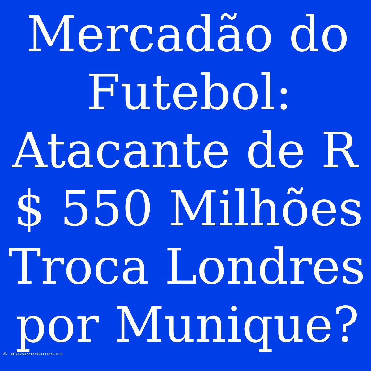 Mercadão Do Futebol: Atacante De R$ 550 Milhões Troca Londres Por Munique?