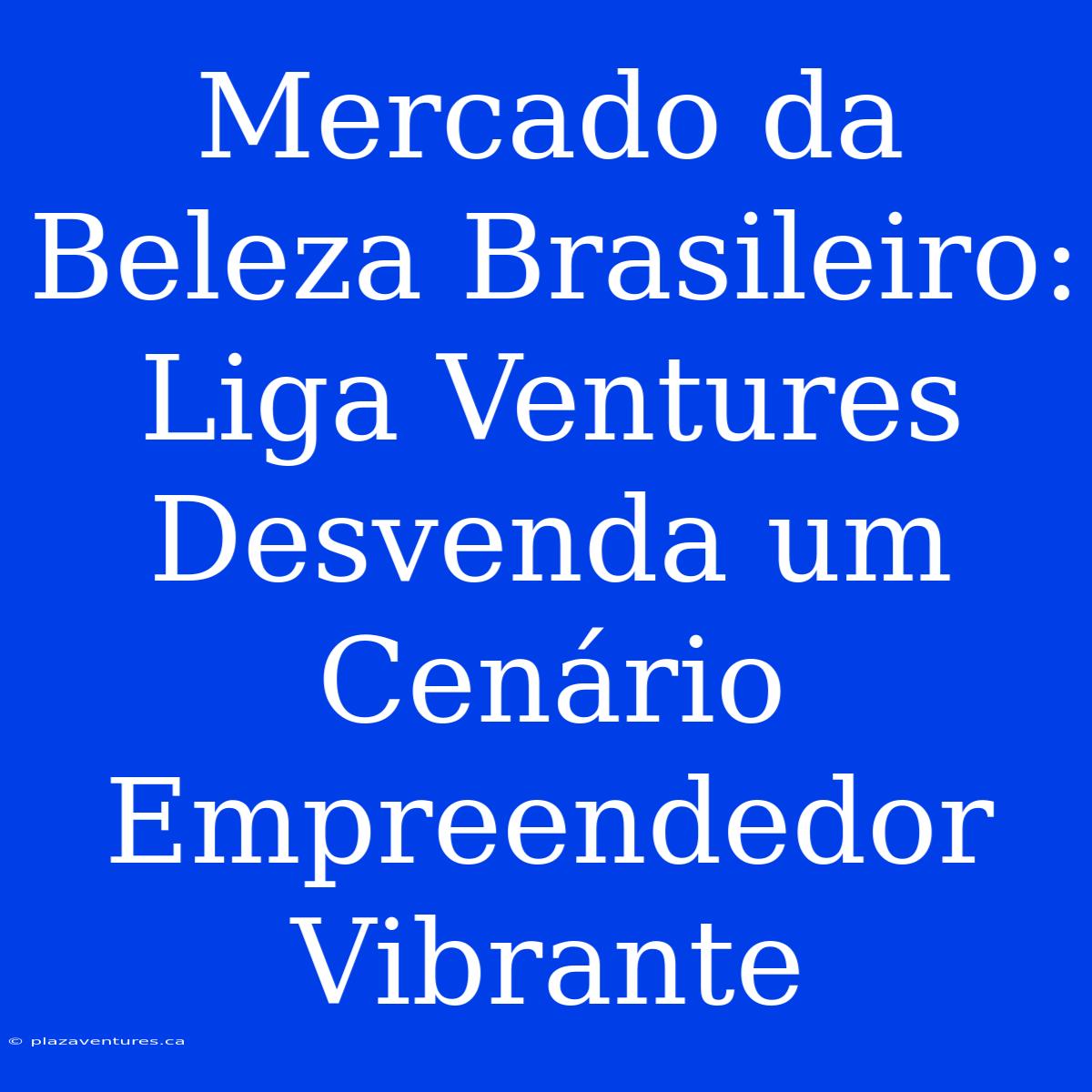 Mercado Da Beleza Brasileiro: Liga Ventures Desvenda Um Cenário Empreendedor Vibrante