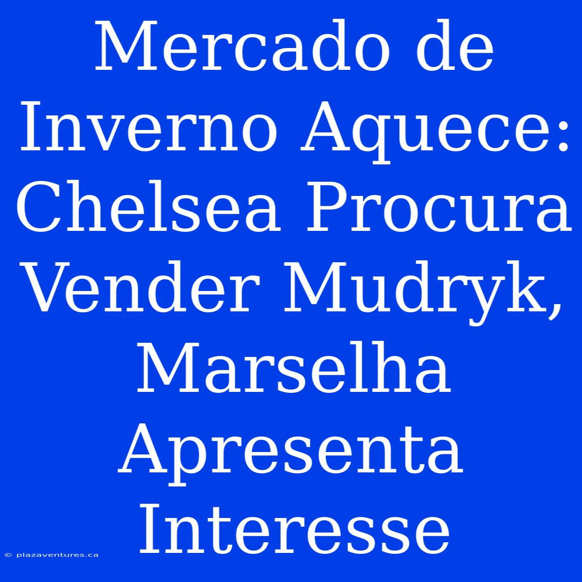 Mercado De Inverno Aquece: Chelsea Procura Vender Mudryk, Marselha Apresenta Interesse