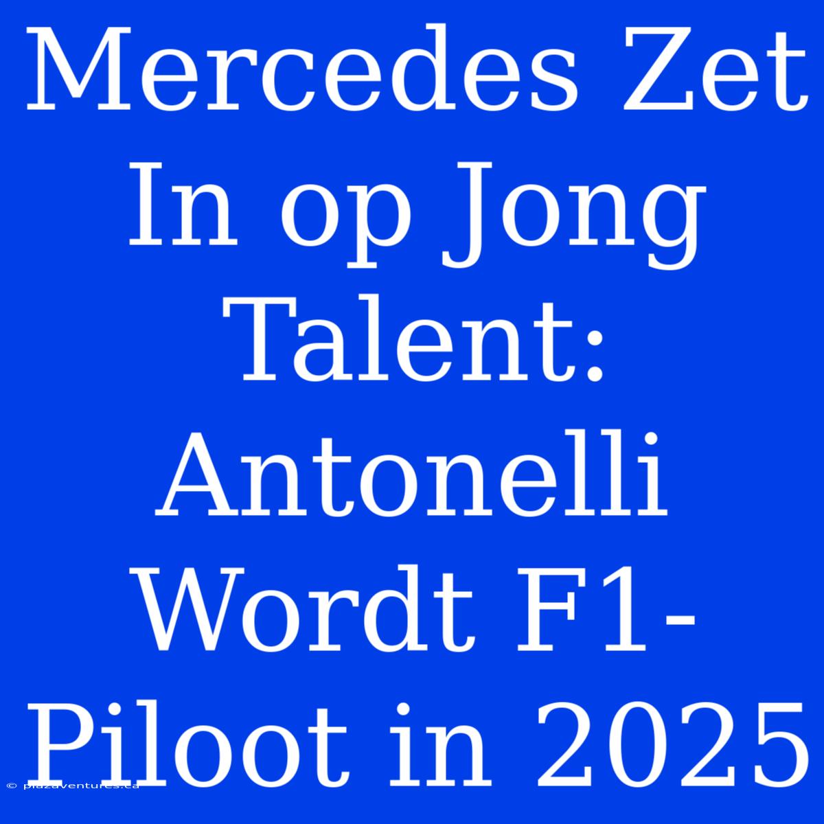 Mercedes Zet In Op Jong Talent: Antonelli Wordt F1-Piloot In 2025