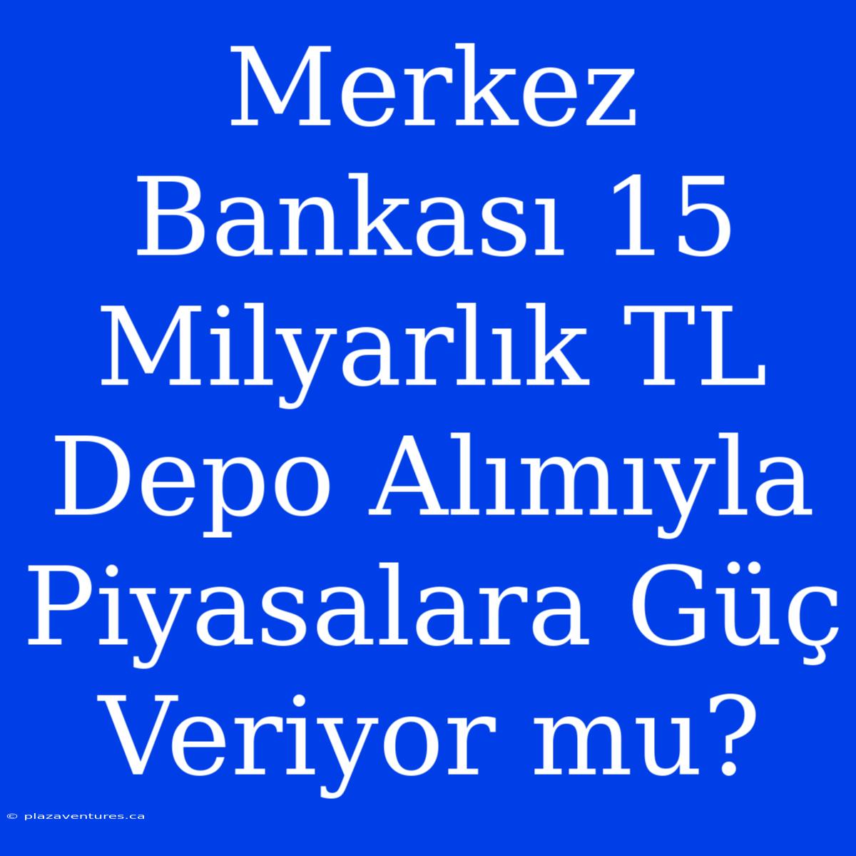 Merkez Bankası 15 Milyarlık TL Depo Alımıyla Piyasalara Güç Veriyor Mu?