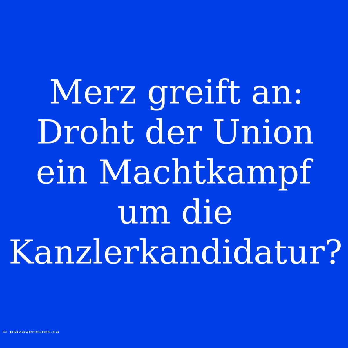 Merz Greift An: Droht Der Union Ein Machtkampf Um Die Kanzlerkandidatur?