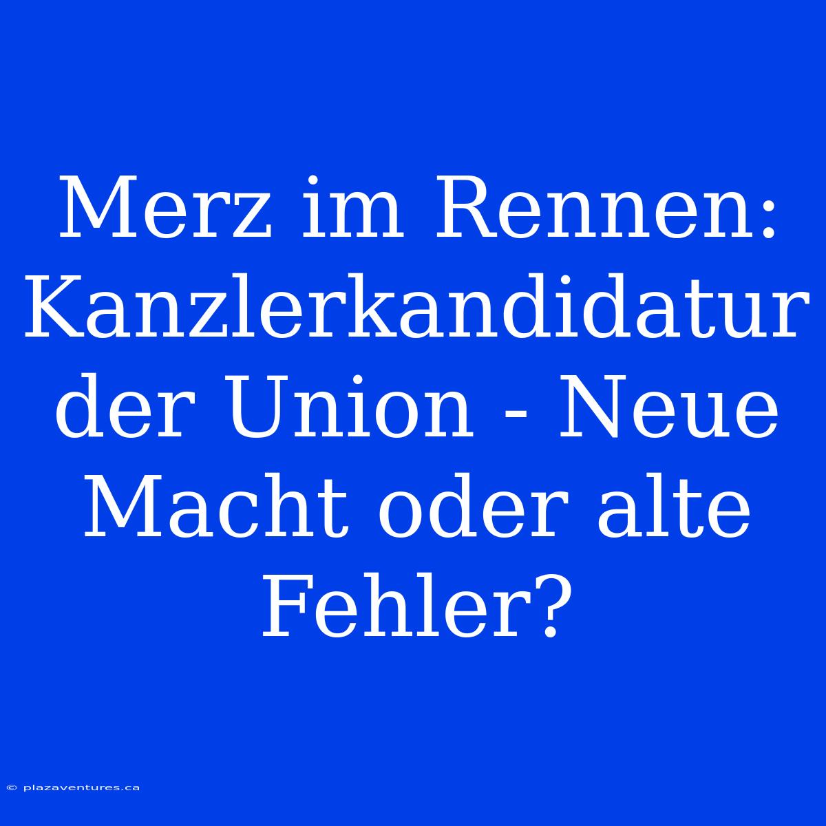 Merz Im Rennen: Kanzlerkandidatur Der Union - Neue Macht Oder Alte Fehler?