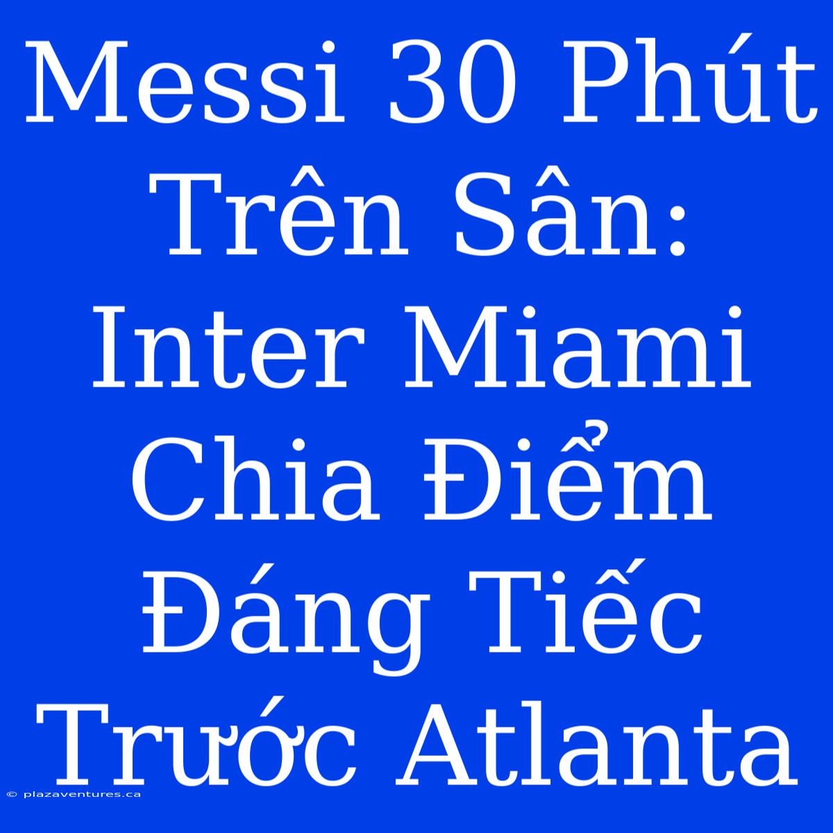 Messi 30 Phút Trên Sân: Inter Miami Chia Điểm Đáng Tiếc Trước Atlanta