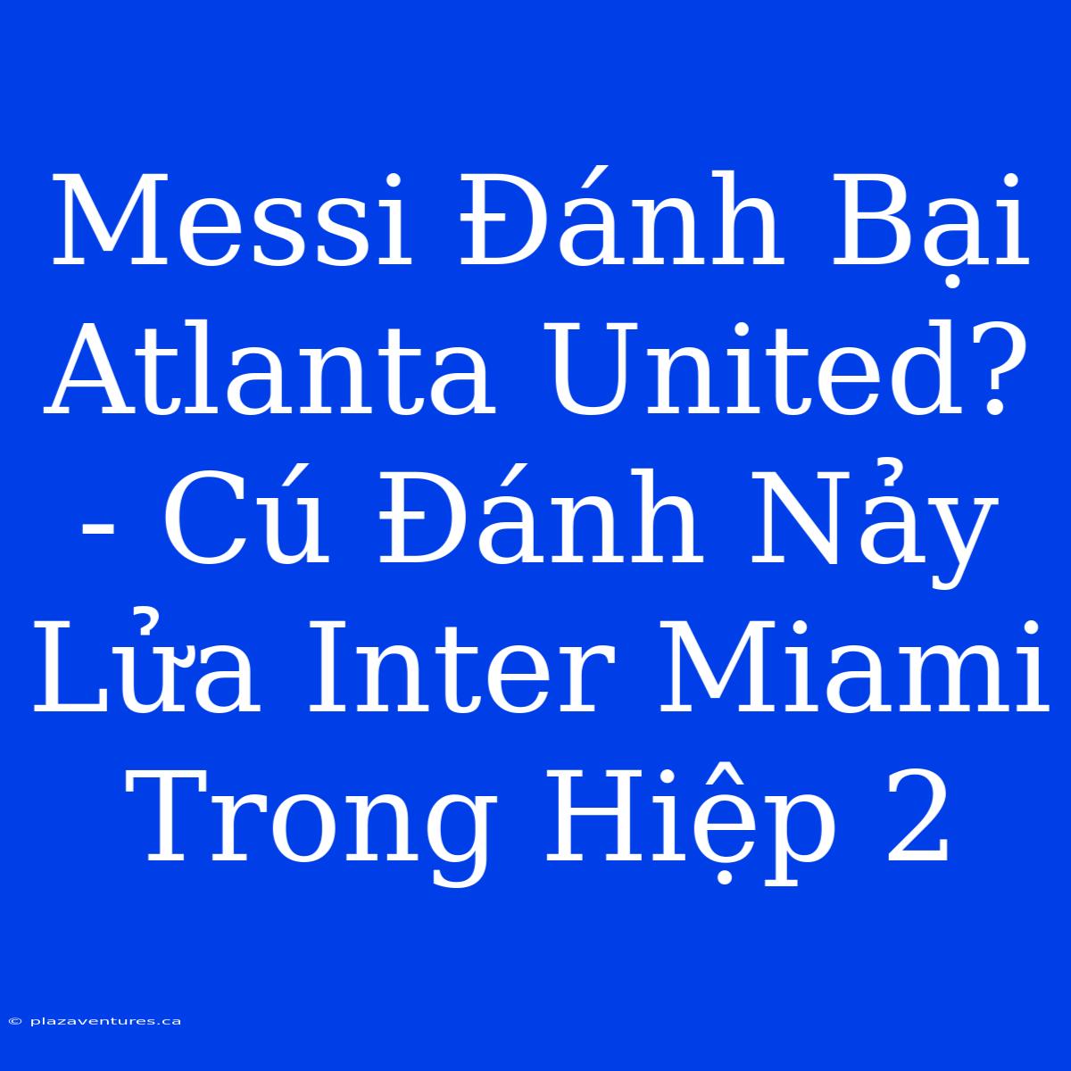 Messi Đánh Bại Atlanta United? - Cú Đánh Nảy Lửa Inter Miami Trong Hiệp 2