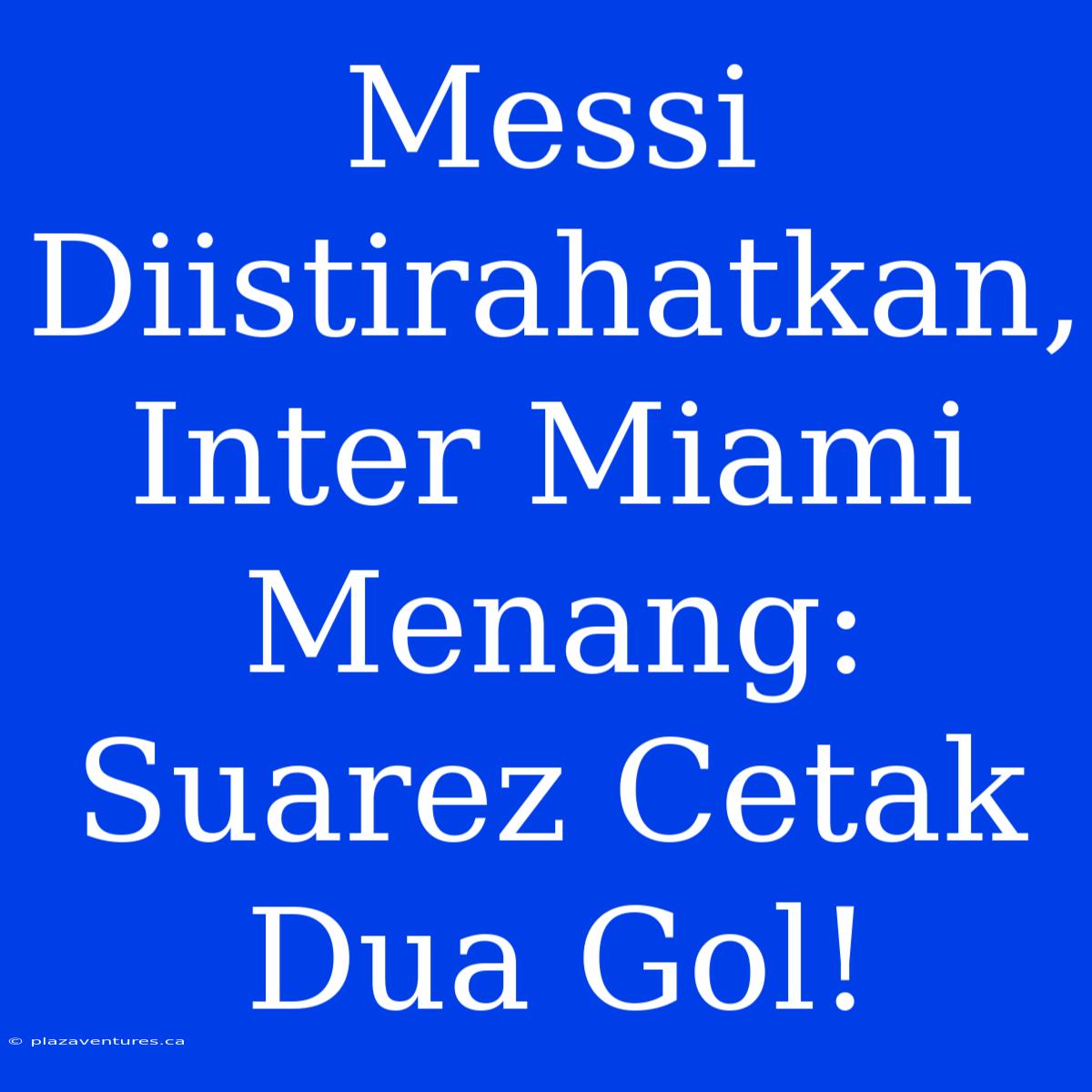 Messi Diistirahatkan, Inter Miami Menang: Suarez Cetak Dua Gol!