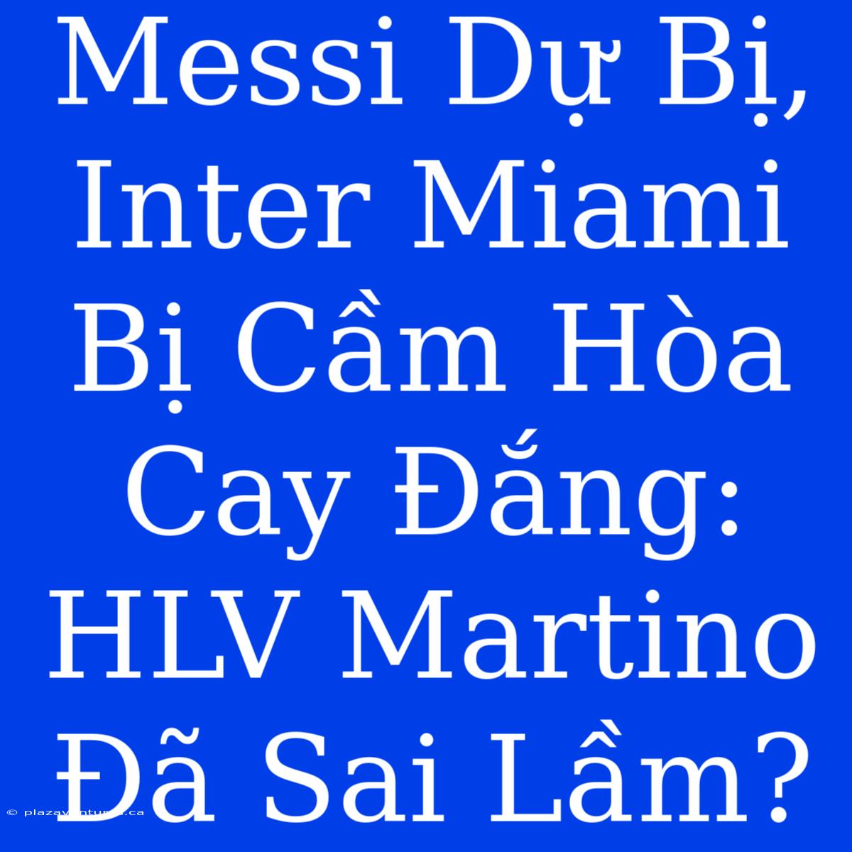 Messi Dự Bị, Inter Miami Bị Cầm Hòa Cay Đắng: HLV Martino Đã Sai Lầm?