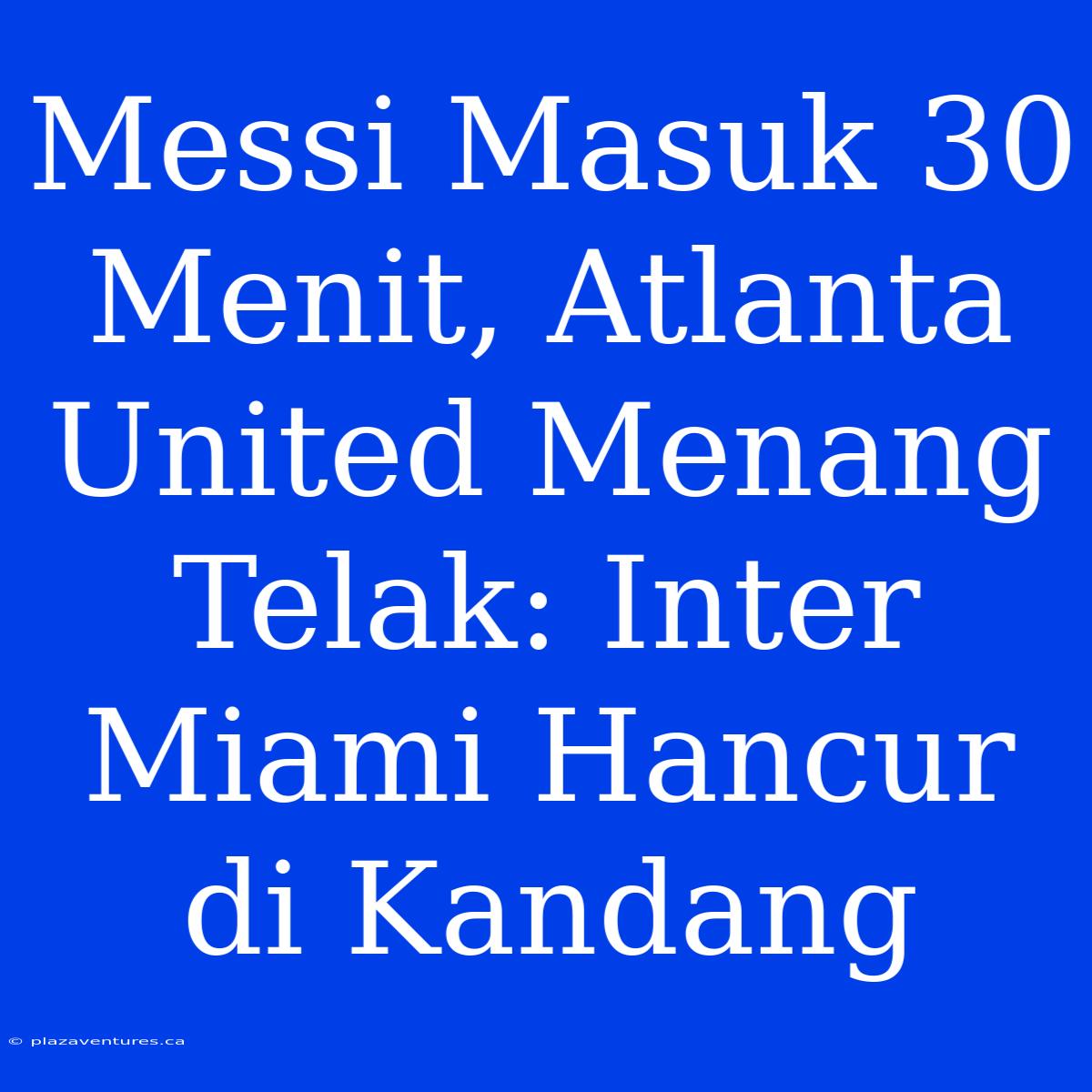 Messi Masuk 30 Menit, Atlanta United Menang Telak: Inter Miami Hancur Di Kandang