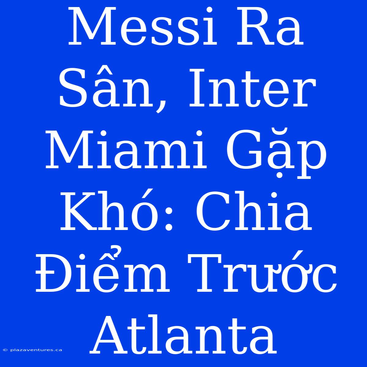 Messi Ra Sân, Inter Miami Gặp Khó: Chia Điểm Trước Atlanta