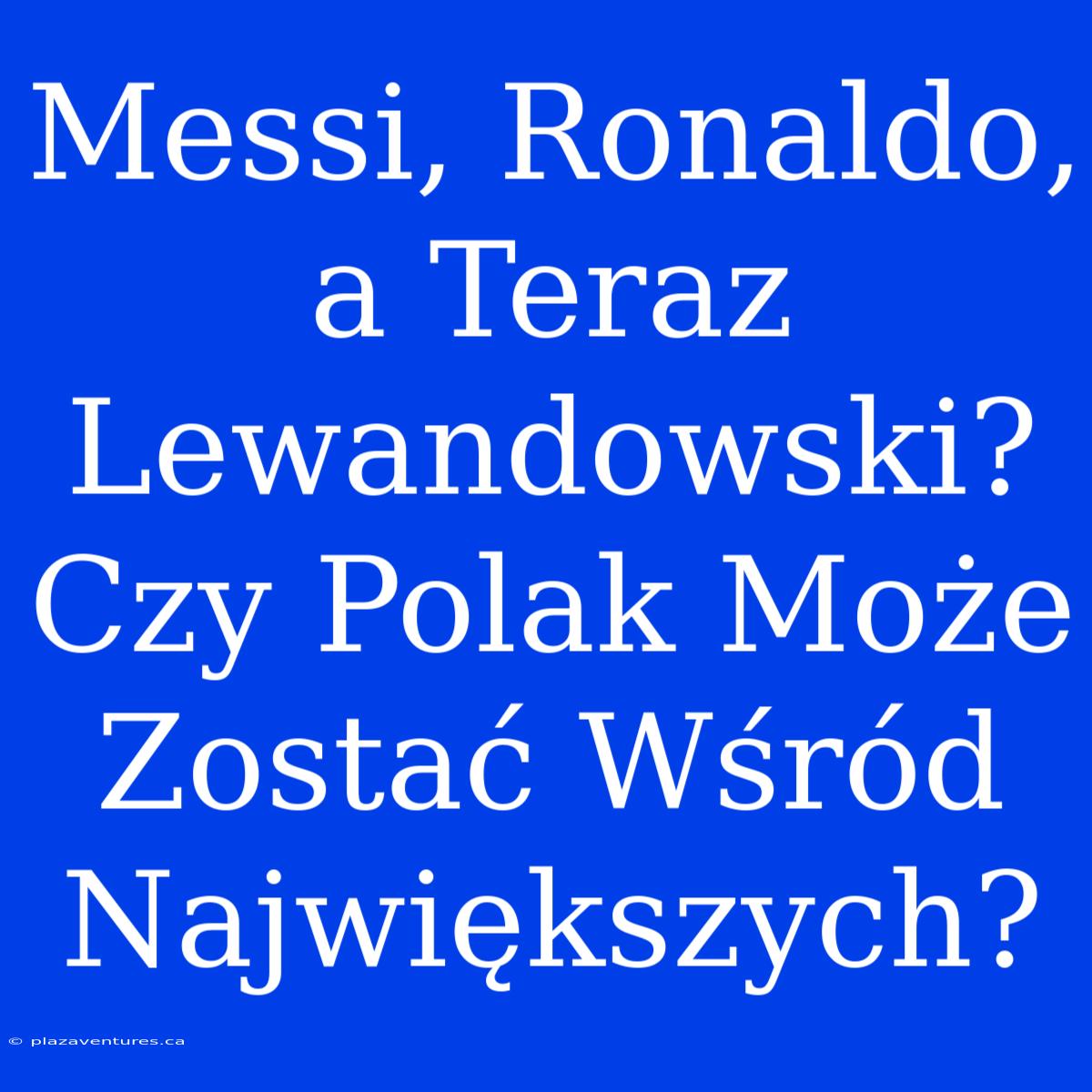 Messi, Ronaldo, A Teraz Lewandowski? Czy Polak Może Zostać Wśród Największych?