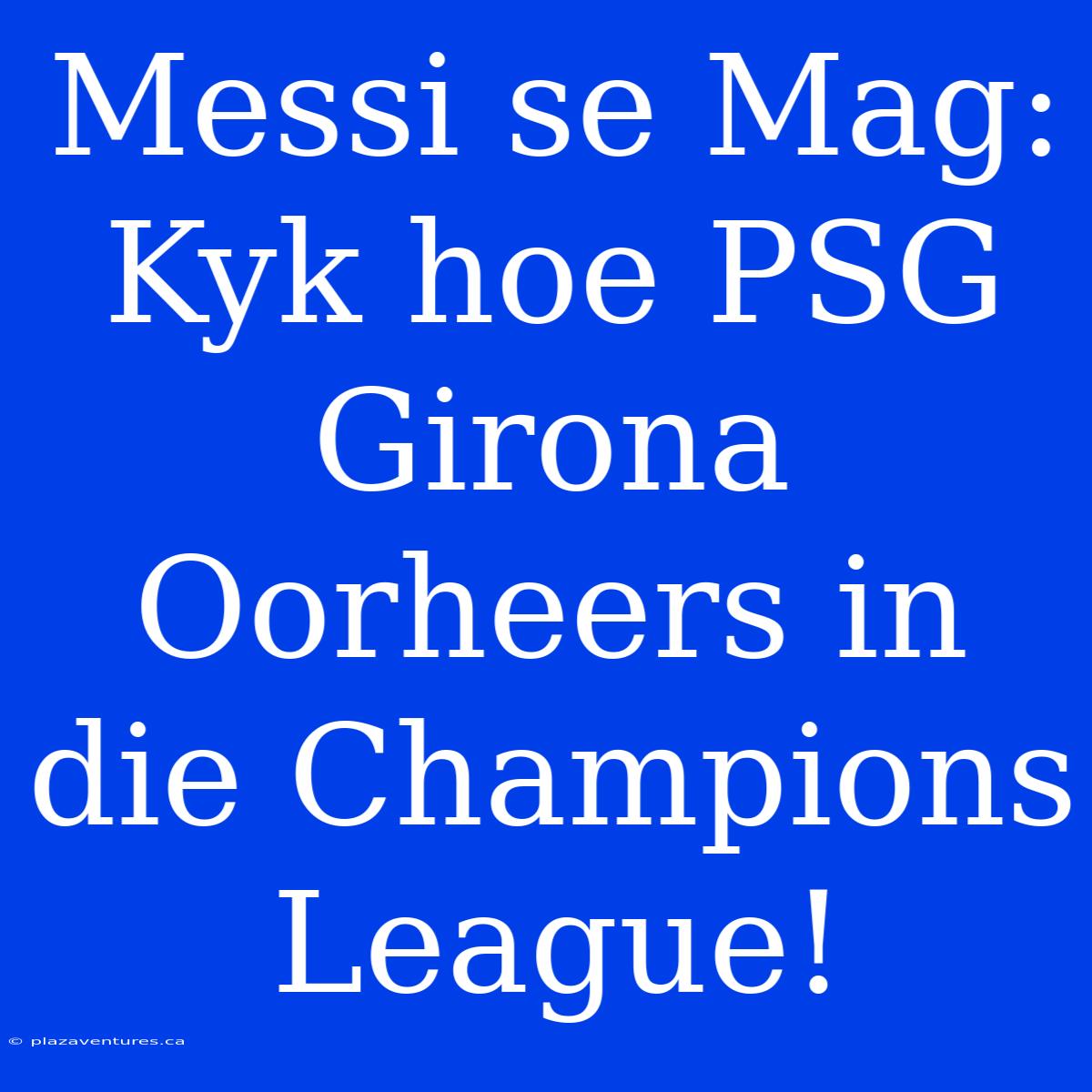 Messi Se Mag: Kyk Hoe PSG Girona Oorheers In Die Champions League!