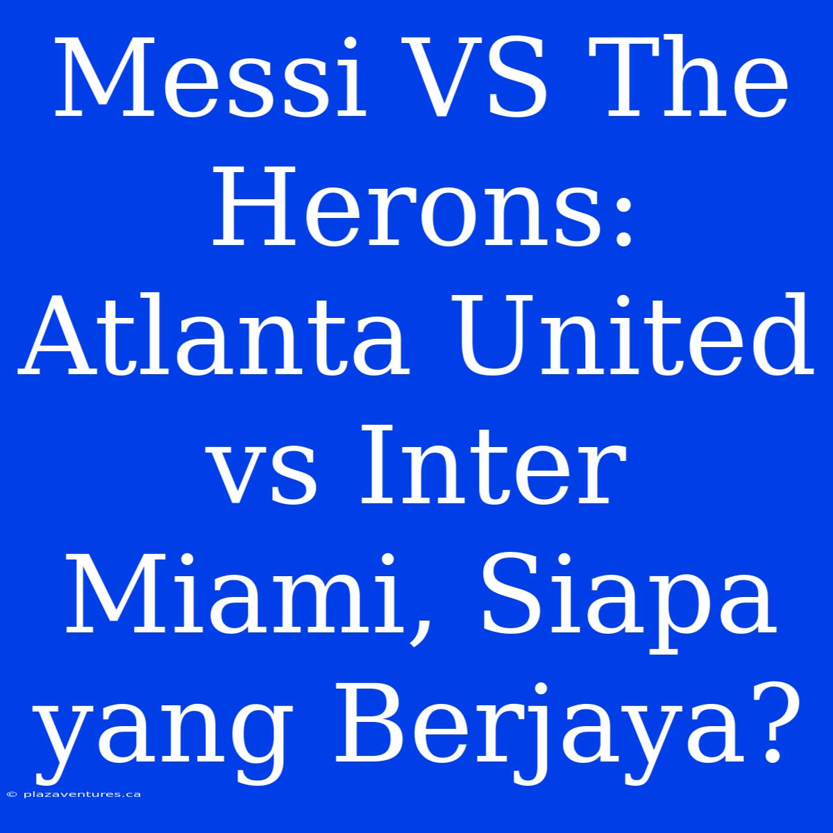 Messi VS The Herons:  Atlanta United Vs Inter Miami, Siapa Yang Berjaya?