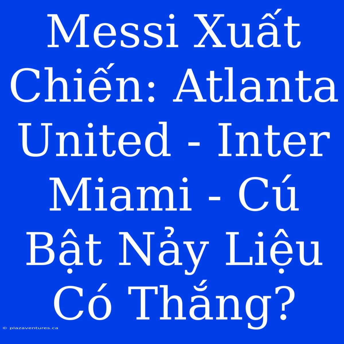 Messi Xuất Chiến: Atlanta United - Inter Miami - Cú Bật Nảy Liệu Có Thắng?