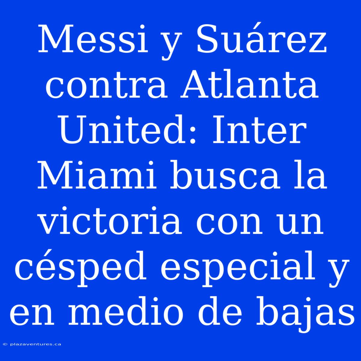 Messi Y Suárez Contra Atlanta United: Inter Miami Busca La Victoria Con Un Césped Especial Y En Medio De Bajas