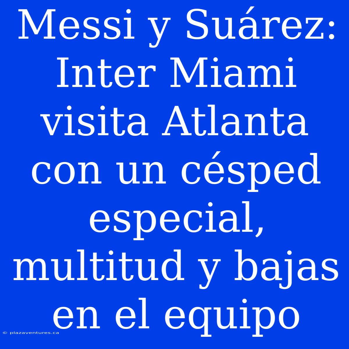 Messi Y Suárez: Inter Miami Visita Atlanta Con Un Césped Especial, Multitud Y Bajas En El Equipo