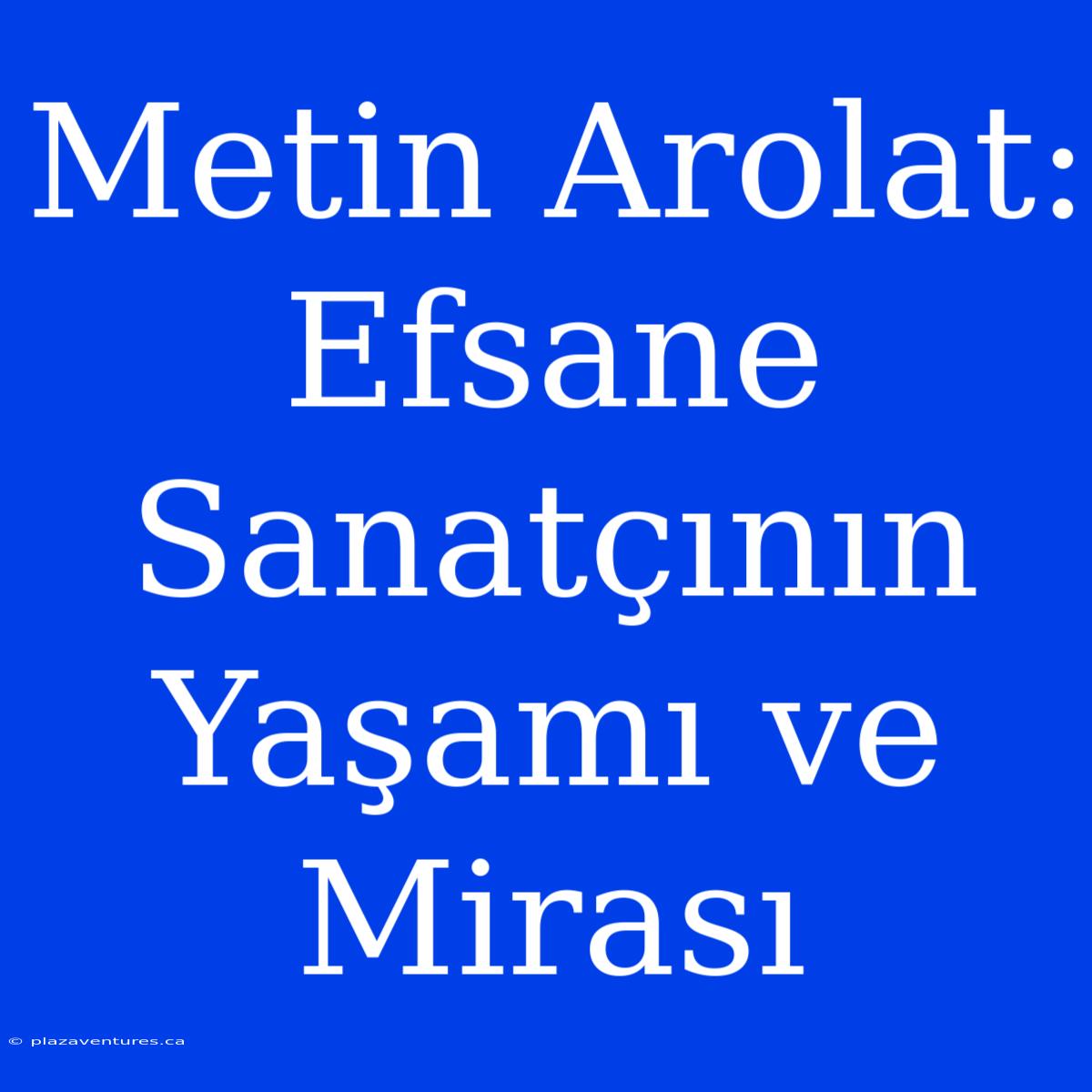 Metin Arolat: Efsane Sanatçının Yaşamı Ve Mirası