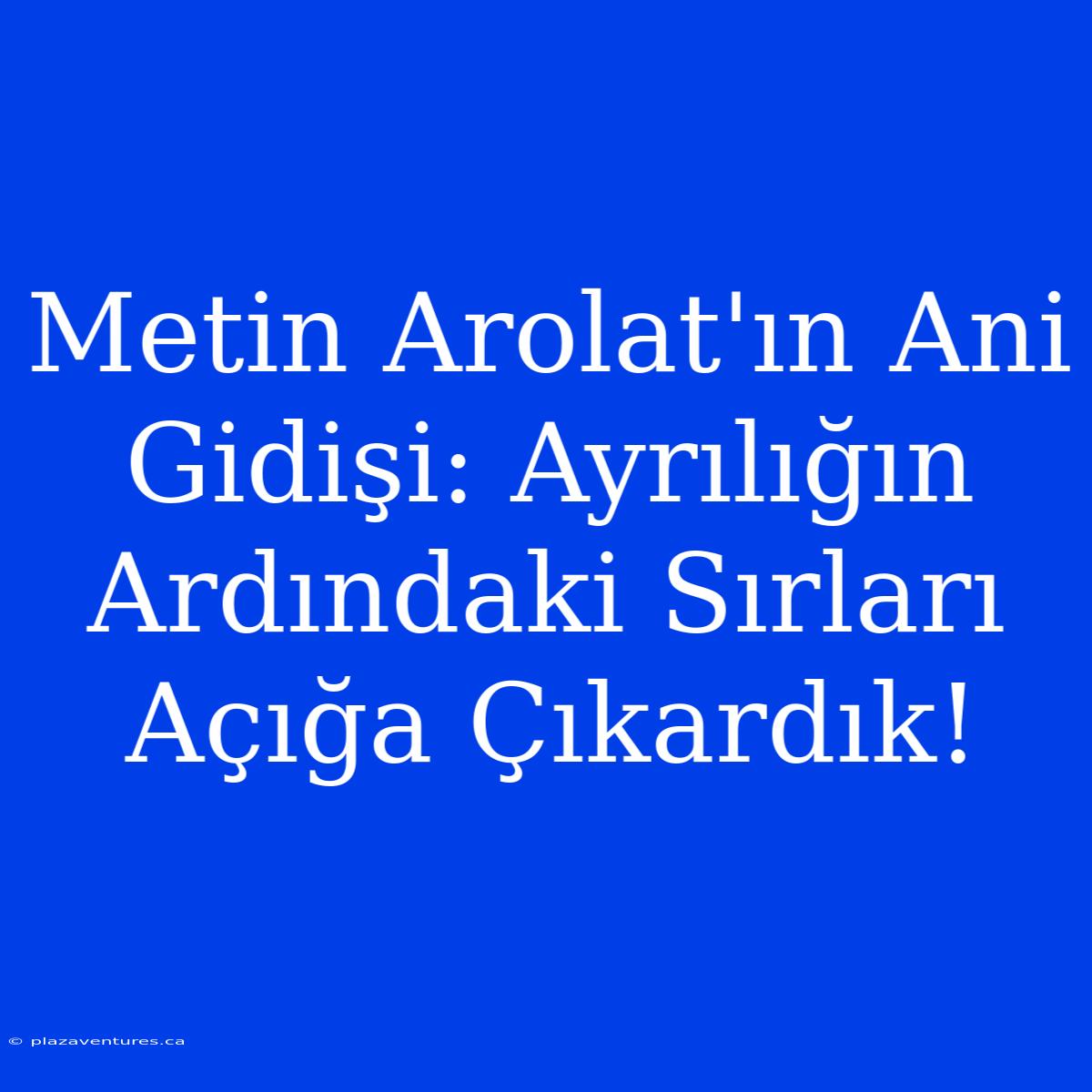 Metin Arolat'ın Ani Gidişi: Ayrılığın Ardındaki Sırları Açığa Çıkardık!