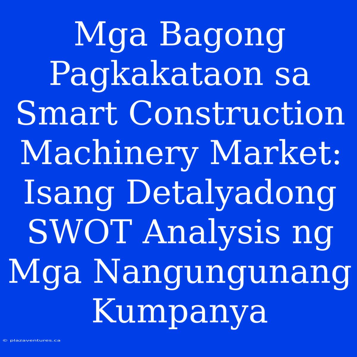 Mga Bagong Pagkakataon Sa Smart Construction Machinery Market: Isang Detalyadong SWOT Analysis Ng Mga Nangungunang Kumpanya