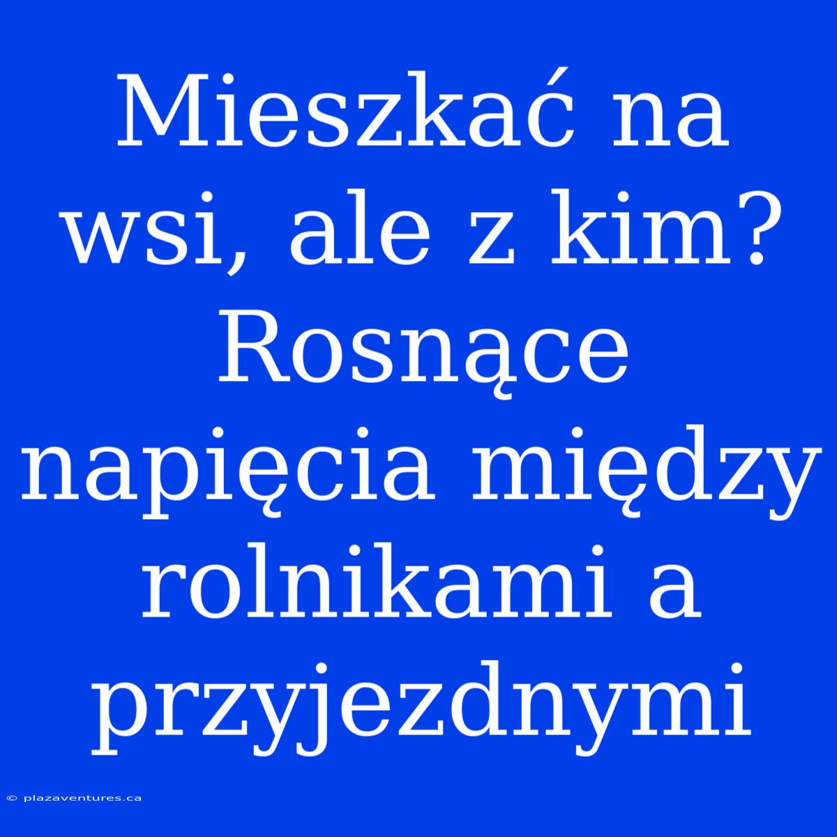 Mieszkać Na Wsi, Ale Z Kim? Rosnące Napięcia Między Rolnikami A Przyjezdnymi