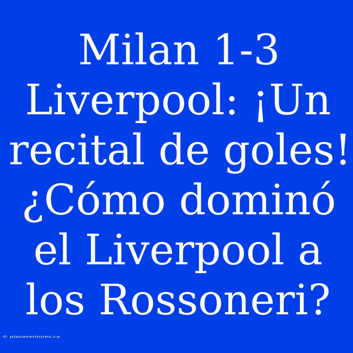 Milan 1-3 Liverpool: ¡Un Recital De Goles! ¿Cómo Dominó El Liverpool A Los Rossoneri?