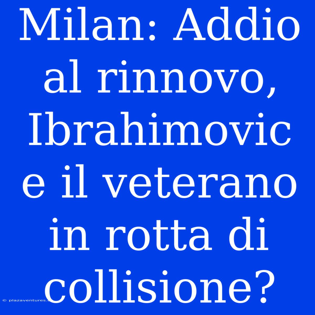 Milan: Addio Al Rinnovo, Ibrahimovic E Il Veterano In Rotta Di Collisione?