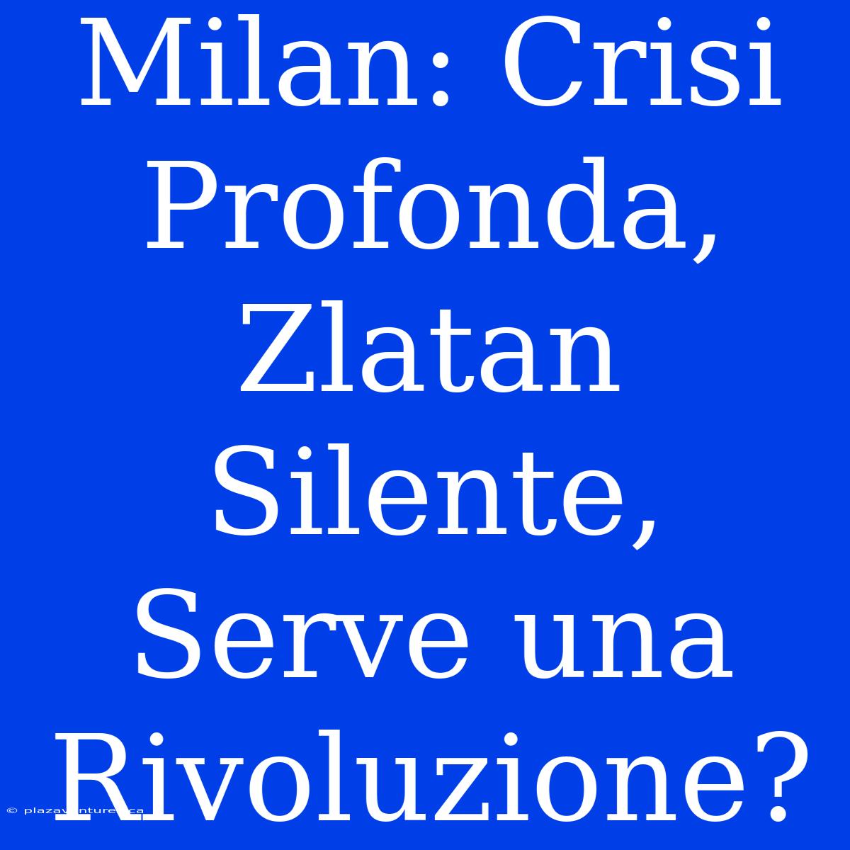 Milan: Crisi Profonda, Zlatan Silente, Serve Una Rivoluzione?