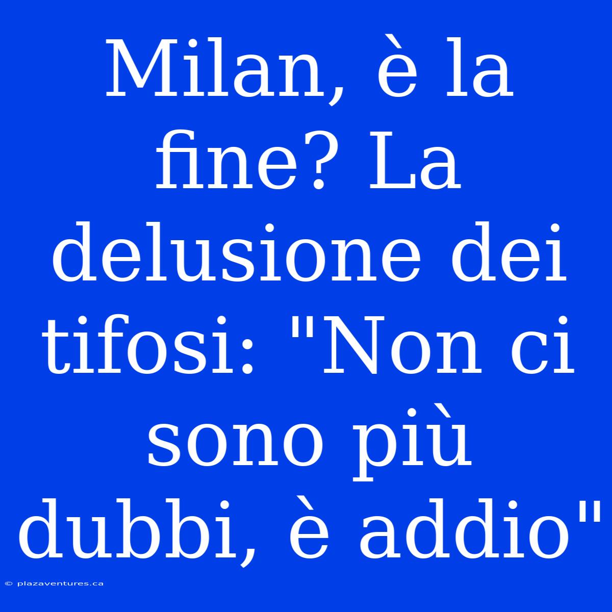 Milan, È La Fine? La Delusione Dei Tifosi: 