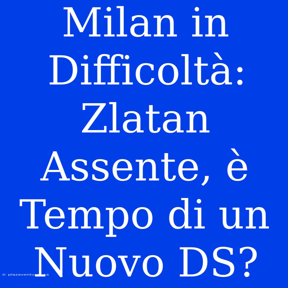 Milan In Difficoltà: Zlatan Assente, È Tempo Di Un Nuovo DS?