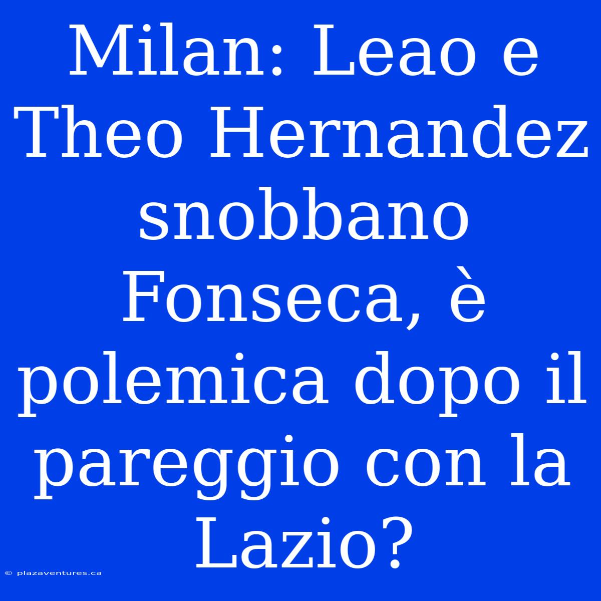 Milan: Leao E Theo Hernandez Snobbano Fonseca, È Polemica Dopo Il Pareggio Con La Lazio?