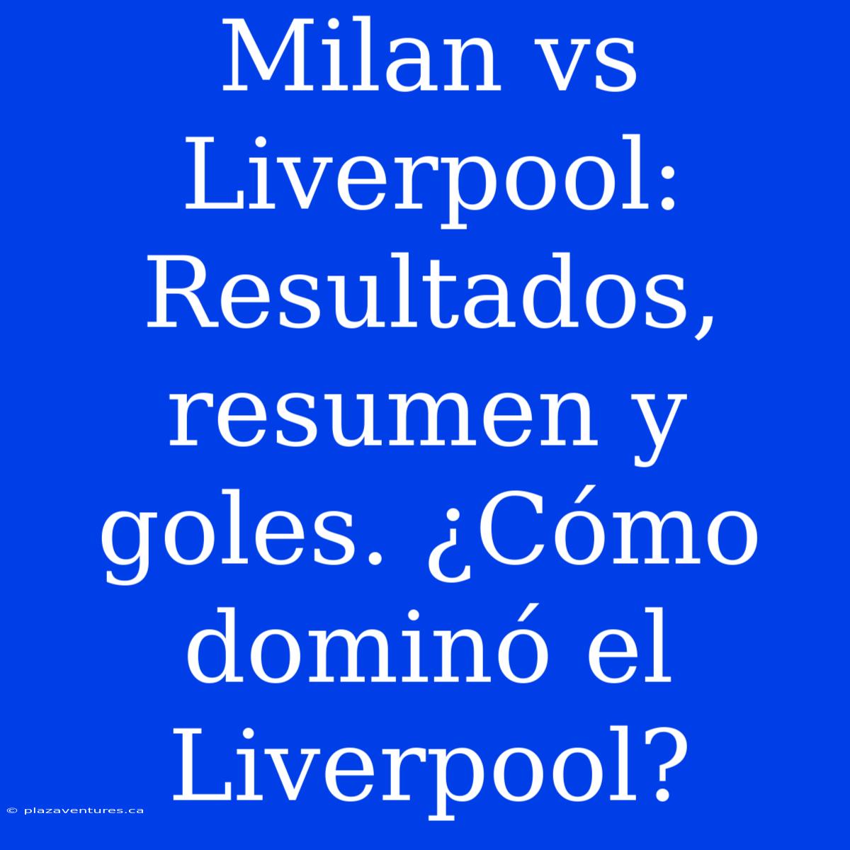 Milan Vs Liverpool: Resultados, Resumen Y Goles. ¿Cómo Dominó El Liverpool?