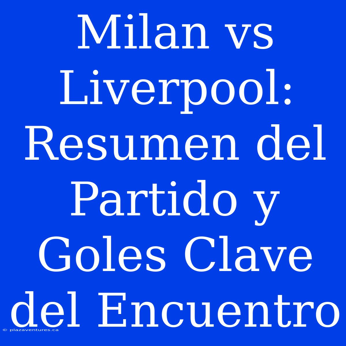 Milan Vs Liverpool: Resumen Del Partido Y Goles Clave Del Encuentro