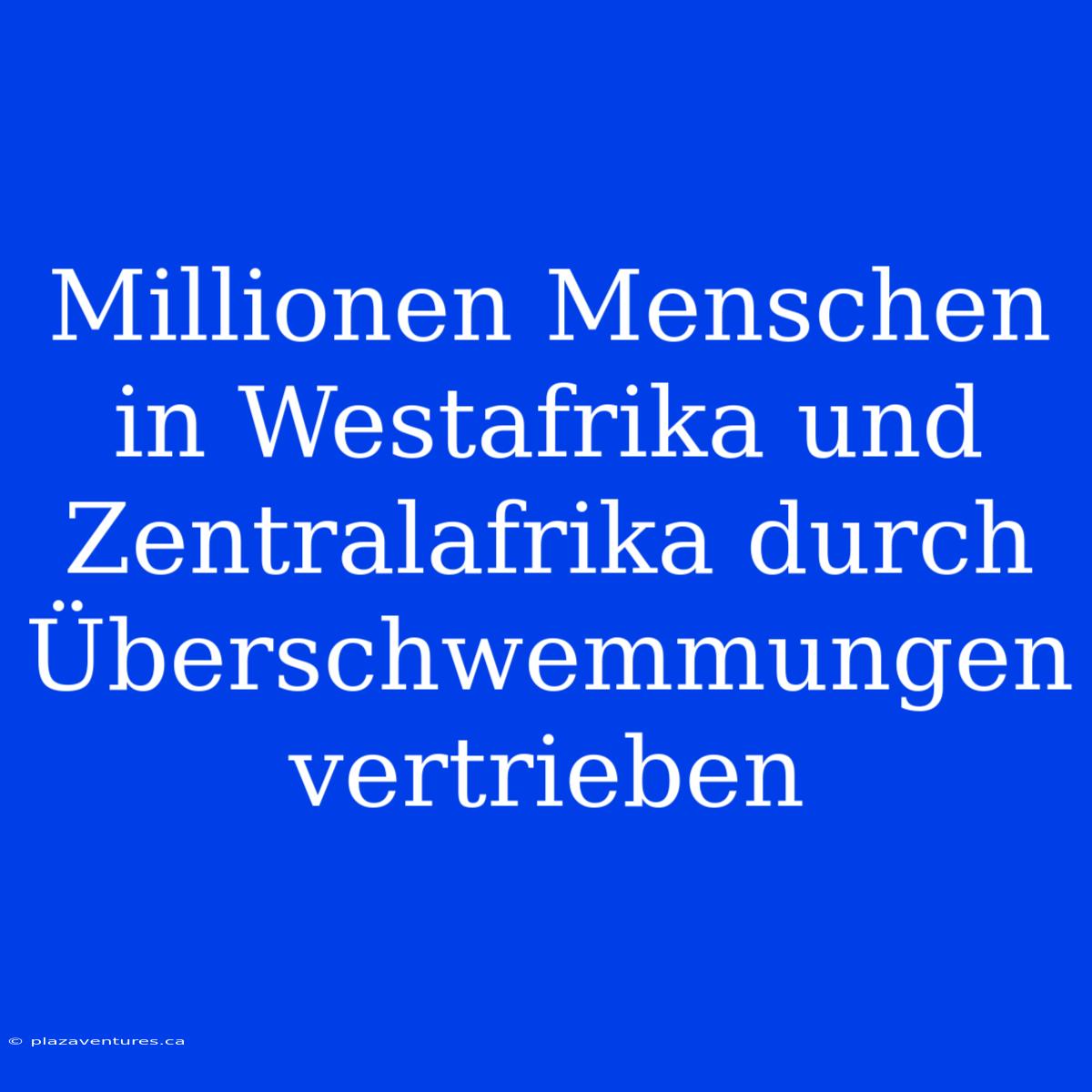 Millionen Menschen In Westafrika Und Zentralafrika Durch Überschwemmungen Vertrieben