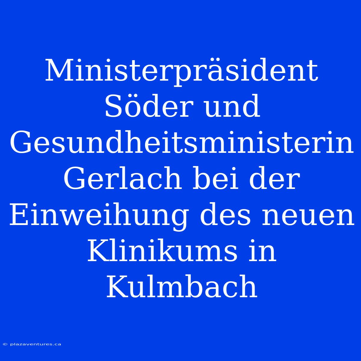 Ministerpräsident Söder Und Gesundheitsministerin Gerlach Bei Der Einweihung Des Neuen Klinikums In Kulmbach