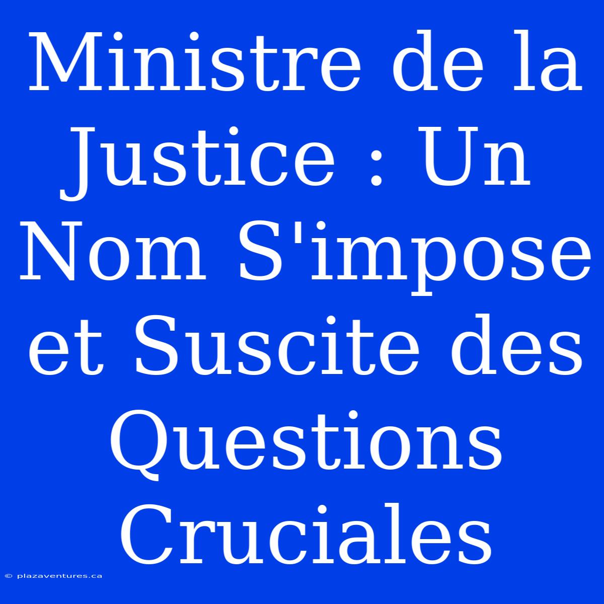 Ministre De La Justice : Un Nom S'impose Et Suscite Des Questions Cruciales