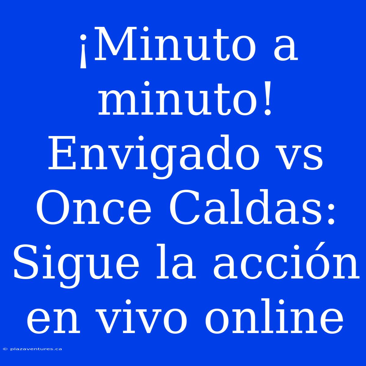 ¡Minuto A Minuto! Envigado Vs Once Caldas: Sigue La Acción En Vivo Online