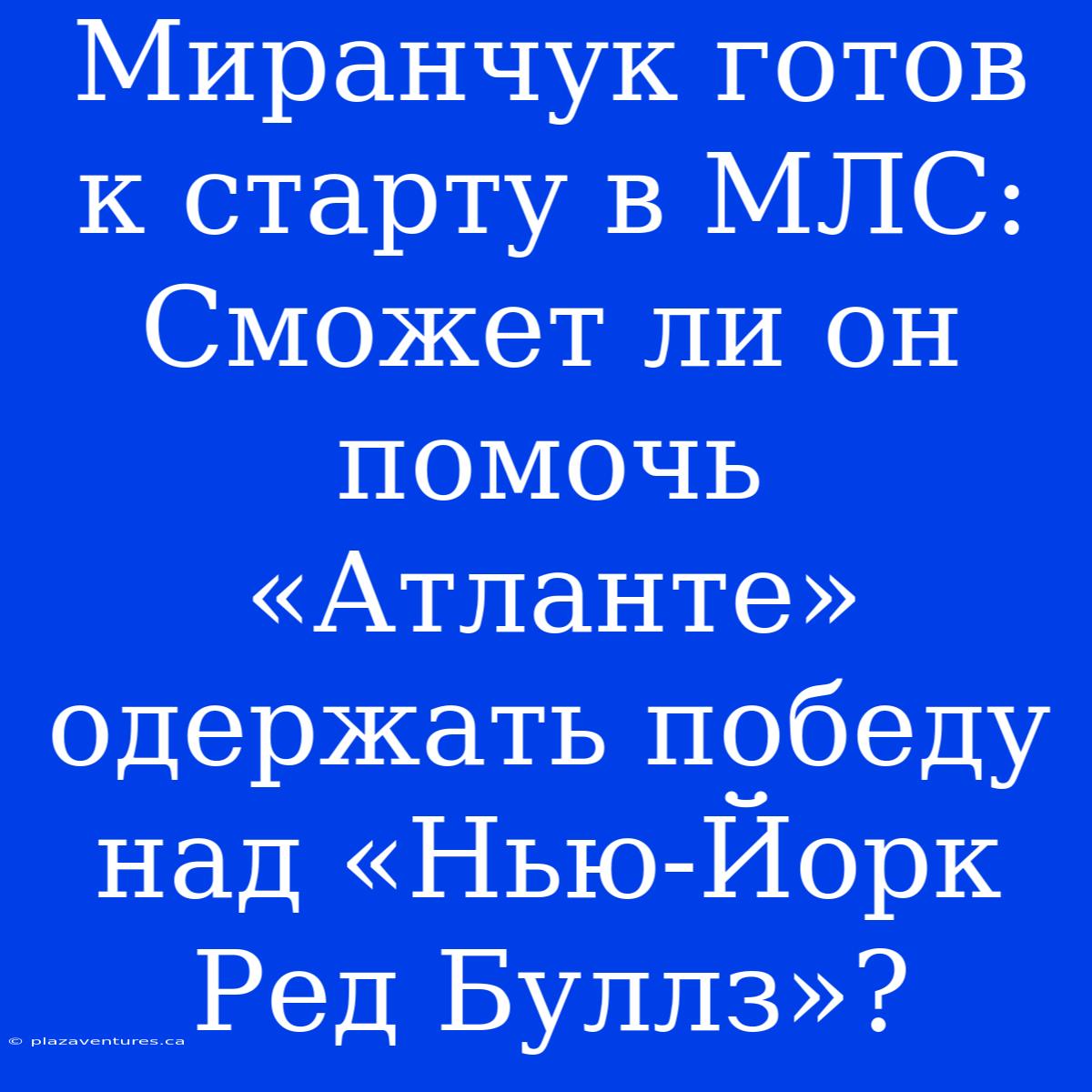 Миранчук Готов К Старту В МЛС: Сможет Ли Он Помочь «Атланте» Одержать Победу Над «Нью-Йорк Ред Буллз»?