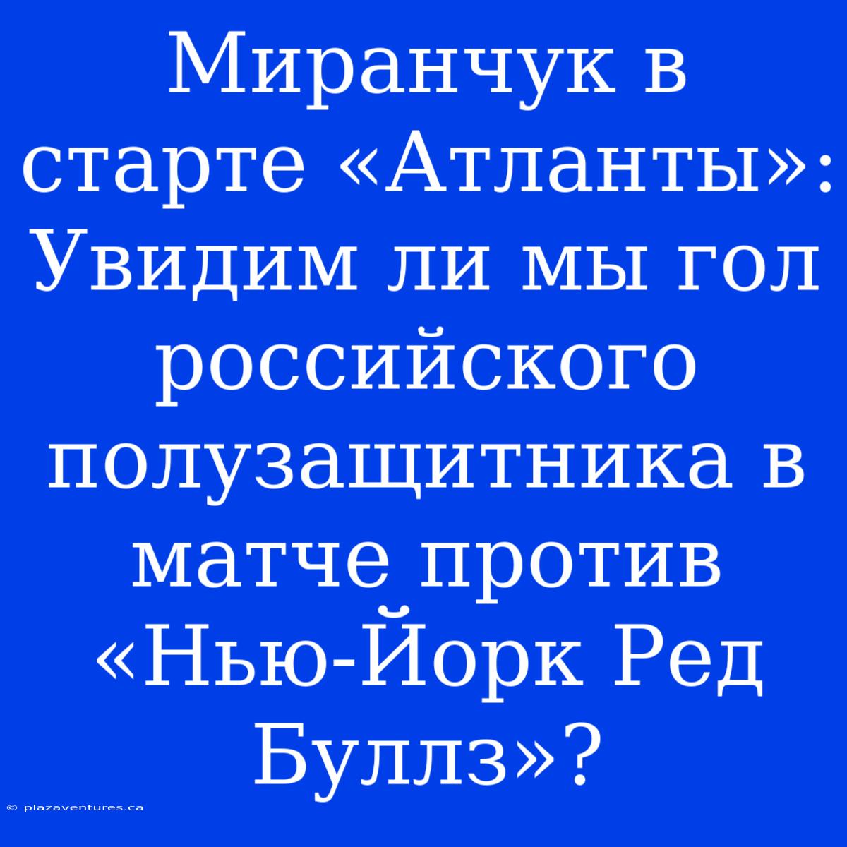 Миранчук В Старте «Атланты»: Увидим Ли Мы Гол Российского Полузащитника В Матче Против «Нью-Йорк Ред Буллз»?