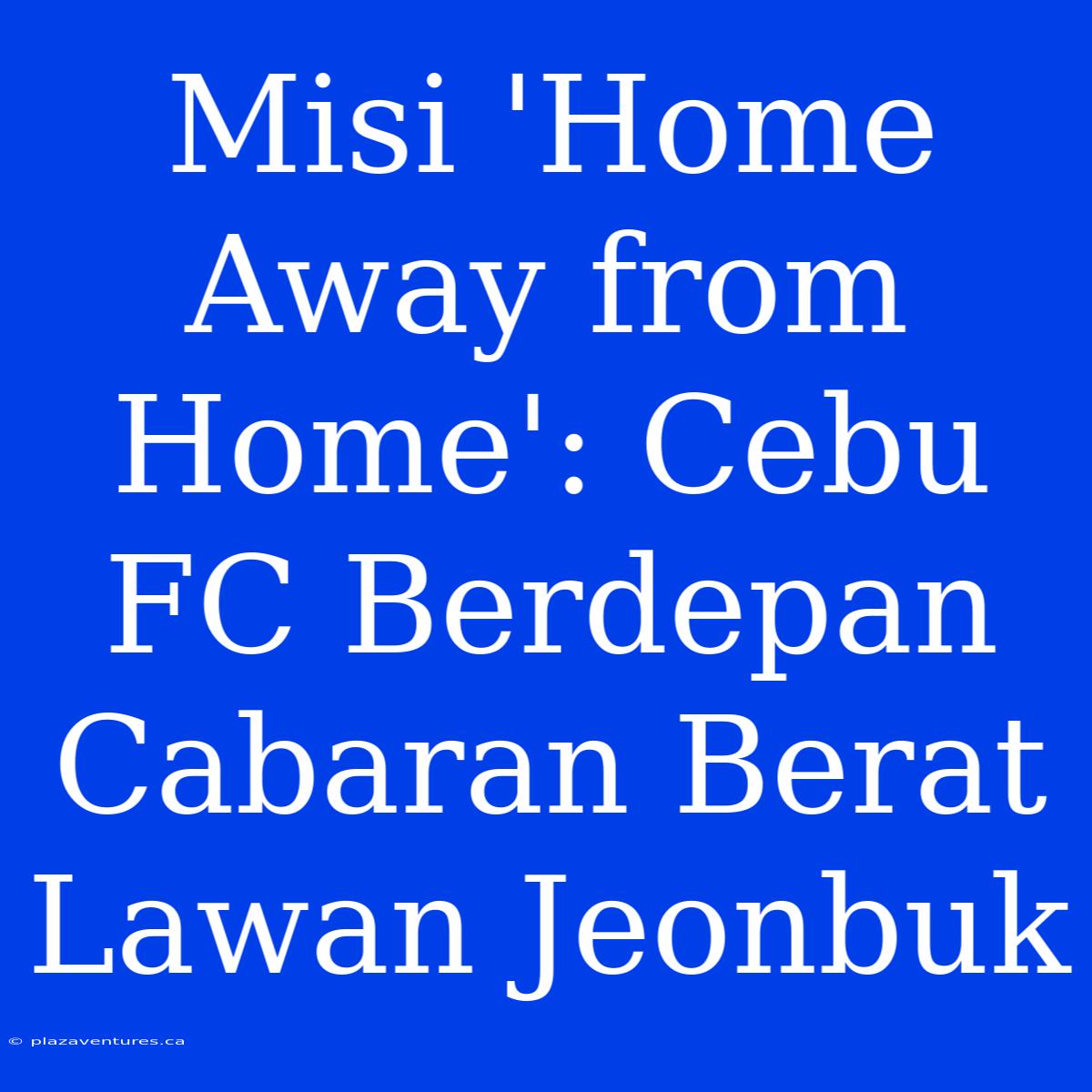 Misi 'Home Away From Home': Cebu FC Berdepan Cabaran Berat Lawan Jeonbuk