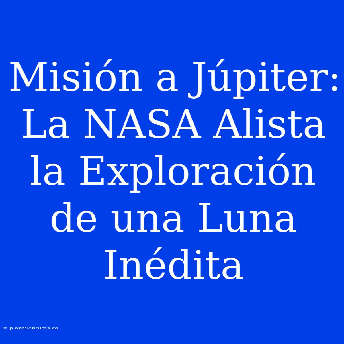 Misión A Júpiter: La NASA Alista La Exploración De Una Luna Inédita