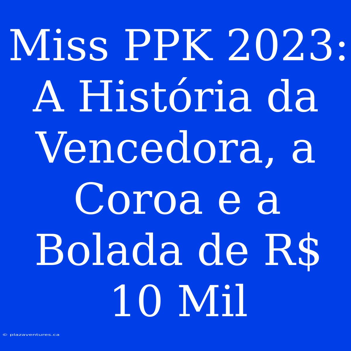 Miss PPK 2023: A História Da Vencedora, A Coroa E A Bolada De R$ 10 Mil